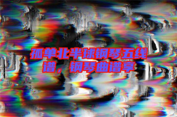 孤單北半球鋼琴五線譜，鋼琴曲譜享