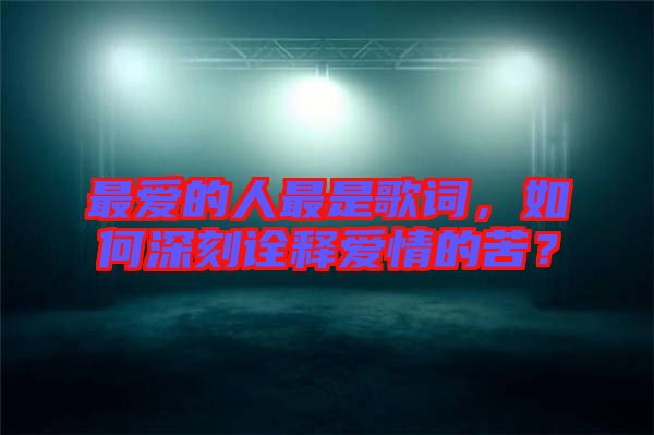 最愛的人最是歌詞，如何深刻詮釋愛情的苦？