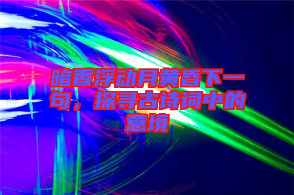 暗香浮動(dòng)月黃昏下一句，探尋古詩(shī)詞中的意境
