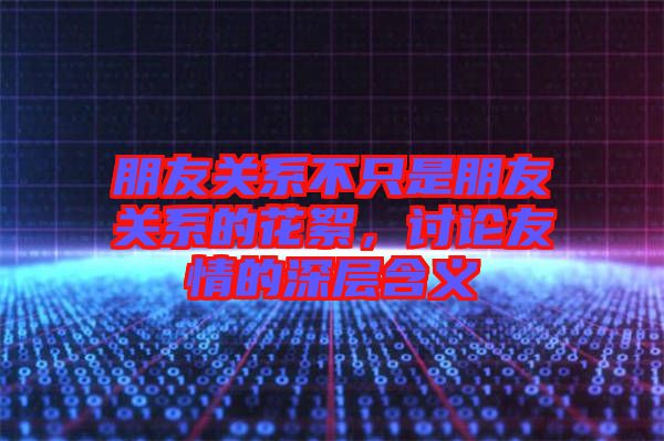 朋友關系不只是朋友關系的花絮，討論友情的深層含義