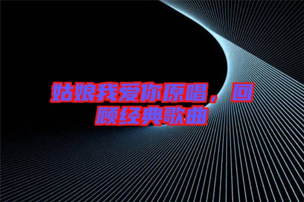 姑娘我愛你原唱，回顧經典歌曲