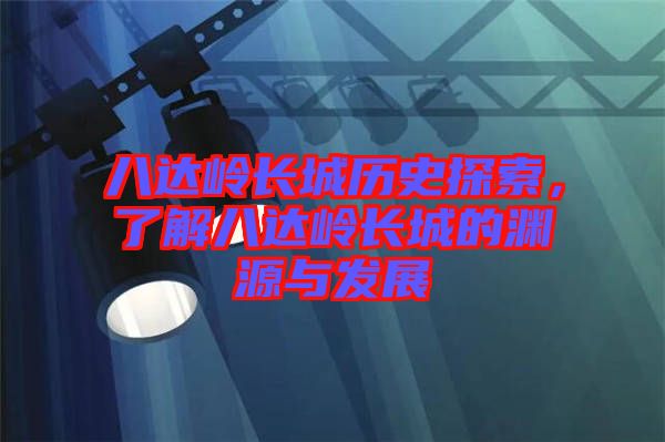 八達(dá)嶺長(zhǎng)城歷史探索，了解八達(dá)嶺長(zhǎng)城的淵源與發(fā)展