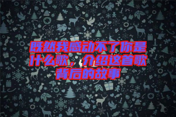 既然我感動(dòng)不了你是什么歌，介紹這首歌背后的故事