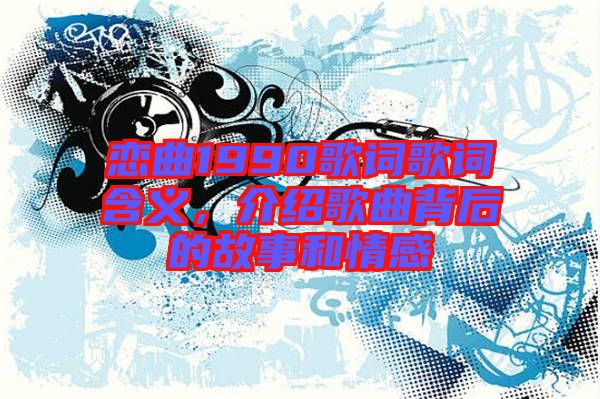 戀曲1990歌詞歌詞含義，介紹歌曲背后的故事和情感