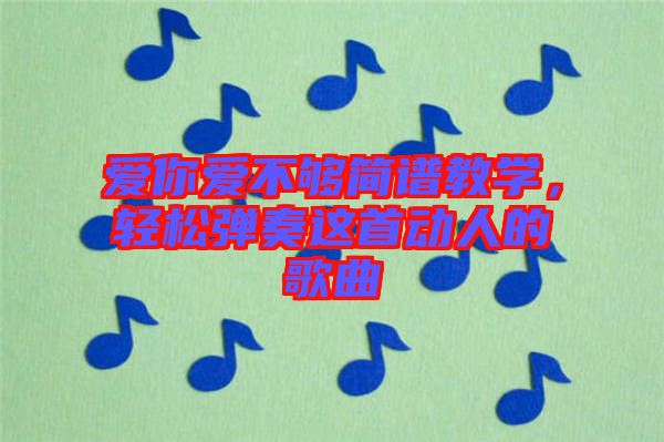 愛你愛不夠簡譜教學(xué)，輕松彈奏這首動(dòng)人的歌曲