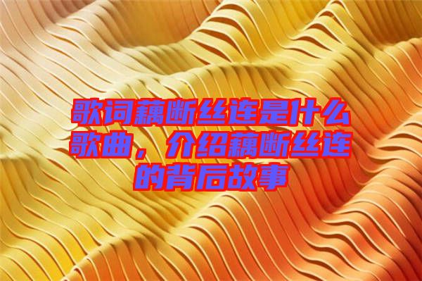 歌詞藕斷絲連是什么歌曲，介紹藕斷絲連的背后故事