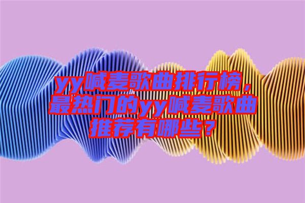 yy喊麥歌曲排行榜，最熱門的yy喊麥歌曲推薦有哪些？