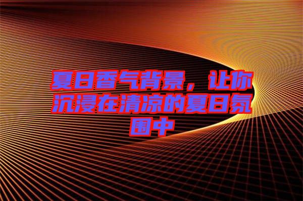 夏日香氣背景，讓你沉浸在清涼的夏日氛圍中