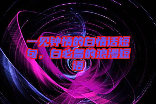 一見鐘情的白情話短句，白必備的浪漫短語(yǔ)
