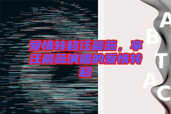 愛情轉(zhuǎn)移汪晨蕊，享汪晨蕊演唱的愛情轉(zhuǎn)移