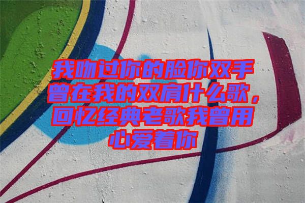 我吻過你的臉你雙手曾在我的雙肩什么歌，回憶經(jīng)典老歌我曾用心愛著你