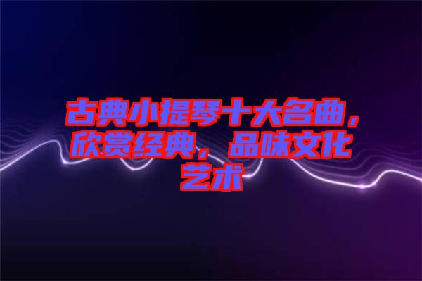 古典小提琴十大名曲，欣賞經(jīng)典，品味文化藝術(shù)