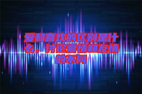 愛和喜歡的區(qū)別是什么，討論愛情和友情的不同