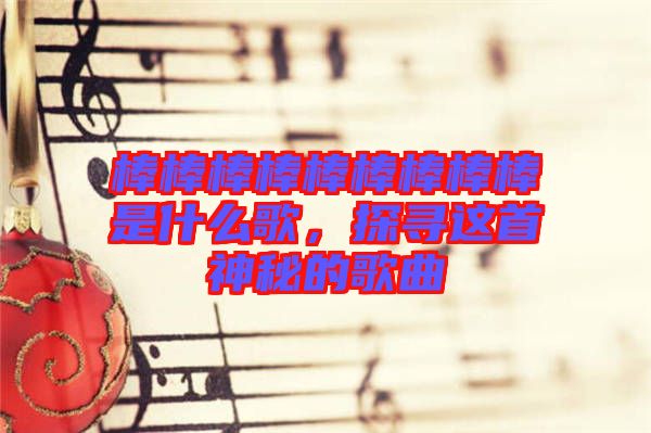 棒棒棒棒棒棒棒棒棒是什么歌，探尋這首神秘的歌曲