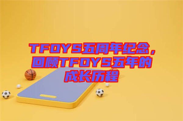 TFOYS五周年紀(jì)念，回顧TFOYS五年的成長(zhǎng)歷程