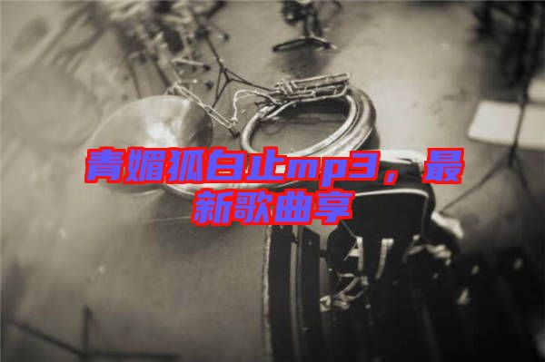青媚狐白止mp3，最新歌曲享