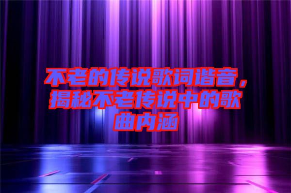 不老的傳說歌詞諧音，揭秘不老傳說中的歌曲內(nèi)涵
