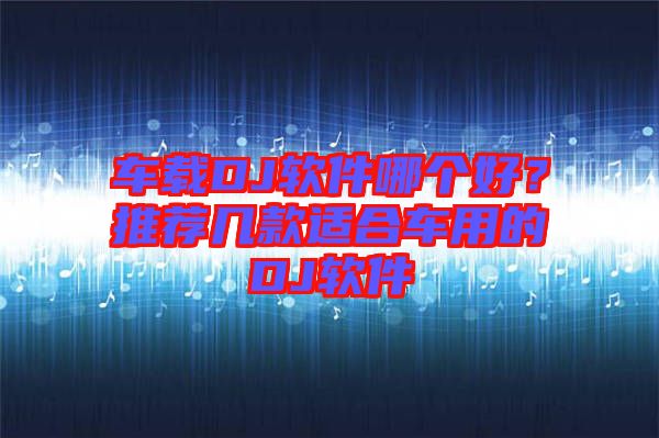 車載DJ軟件哪個(gè)好？推薦幾款適合車用的DJ軟件