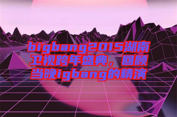 bigbang2015湖南衛(wèi)視跨年盛典，回顧當(dāng)晚igbang的精演