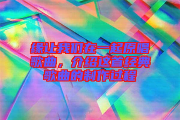 緣讓我們在一起原唱歌曲，介紹這首經(jīng)典歌曲的制作過程