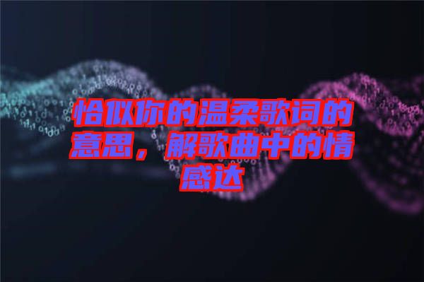 恰似你的溫柔歌詞的意思，解歌曲中的情感達