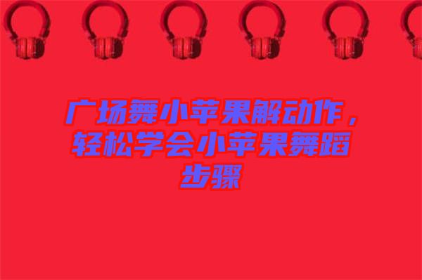 廣場(chǎng)舞小蘋果解動(dòng)作，輕松學(xué)會(huì)小蘋果舞蹈步驟