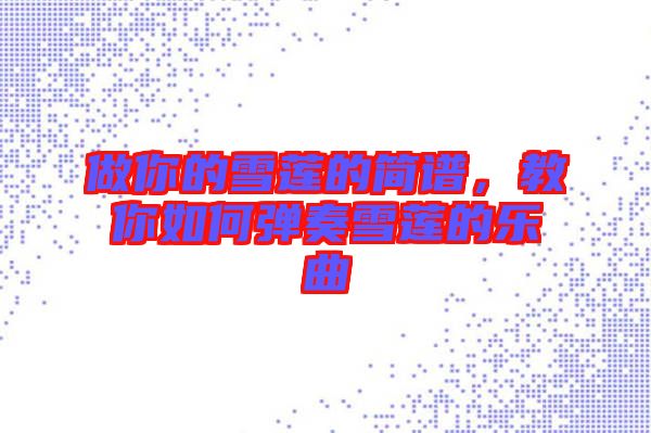 做你的雪蓮的簡譜，教你如何彈奏雪蓮的樂曲