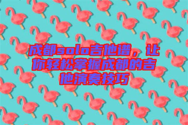 成都solo吉他譜，讓你輕松掌握成都的吉他演奏技巧