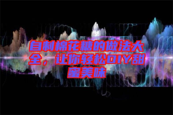自制棉花糖的做法大全，讓你輕松DIY甜蜜美味