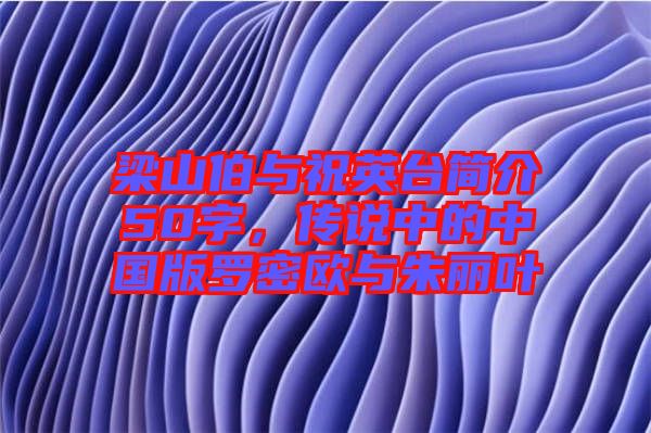 梁山伯與祝英臺簡介50字，傳說中的中國版羅密歐與朱麗葉