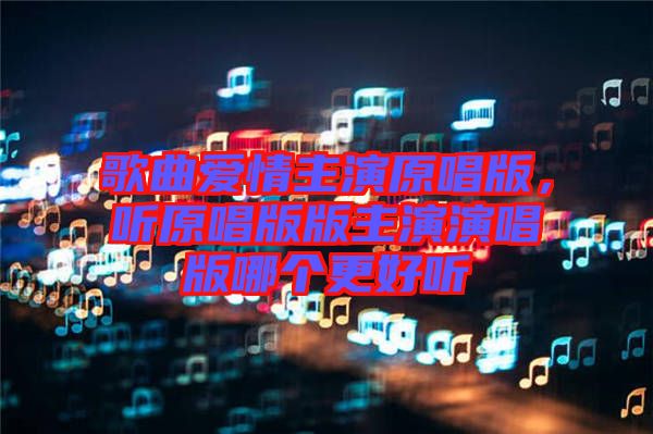 歌曲愛(ài)情主演原唱版，聽(tīng)原唱版版主演演唱版哪個(gè)更好聽(tīng)