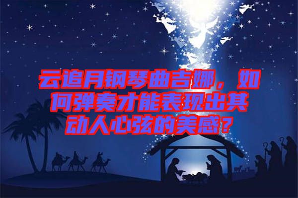 云追月鋼琴曲吉娜，如何彈奏才能表現(xiàn)出其動人心弦的美感？