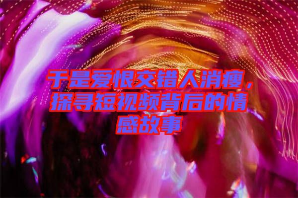 于是愛恨交錯(cuò)人消瘦，探尋短視頻背后的情感故事