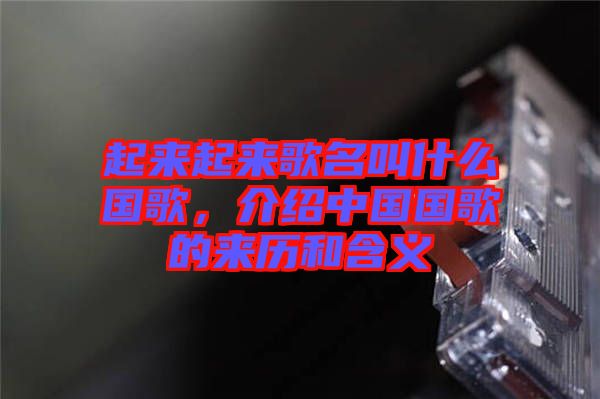 起來起來歌名叫什么國歌，介紹中國國歌的來歷和含義