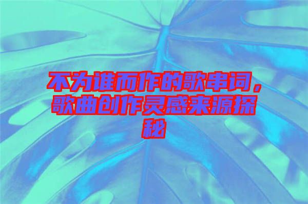 不為誰而作的歌串詞，歌曲創(chuàng)作靈感來源探秘