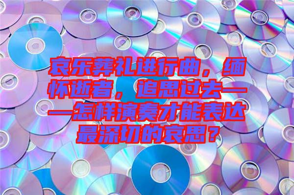 哀樂葬禮進行曲，緬懷逝者，追思過去——怎樣演奏才能表達最深切的哀思？
