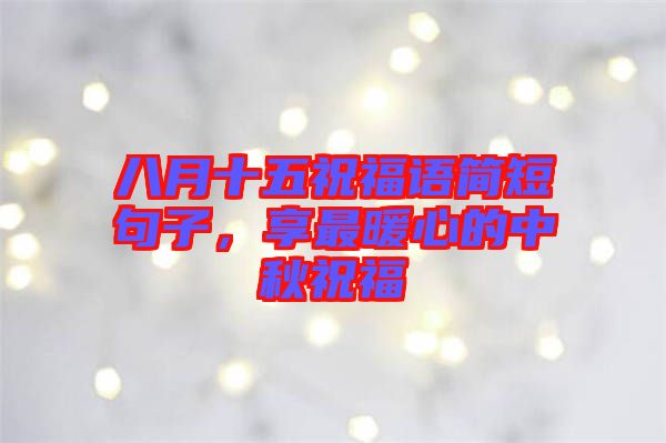 八月十五祝福語簡短句子，享最暖心的中秋祝福