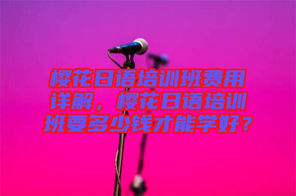 櫻花日語培訓(xùn)班費用詳解，櫻花日語培訓(xùn)班要多少錢才能學(xué)好？