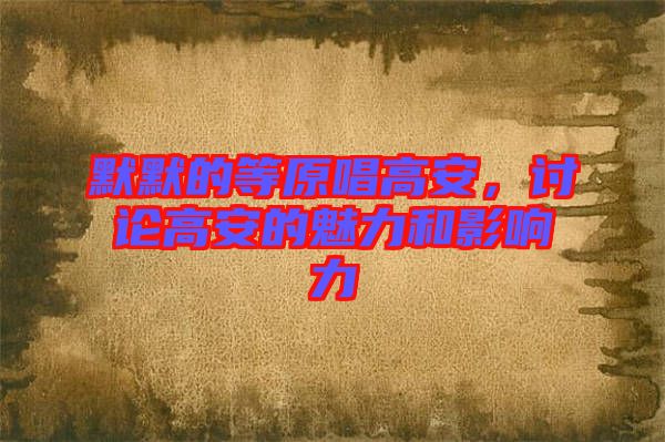 默默的等原唱高安，討論高安的魅力和影響力