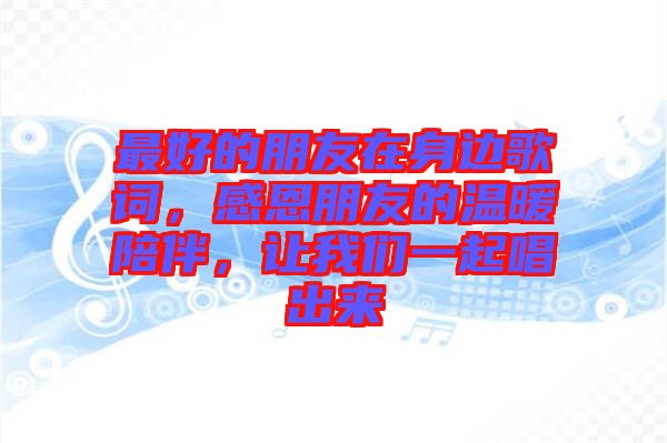 最好的朋友在身邊歌詞，感恩朋友的溫暖陪伴，讓我們一起唱出來