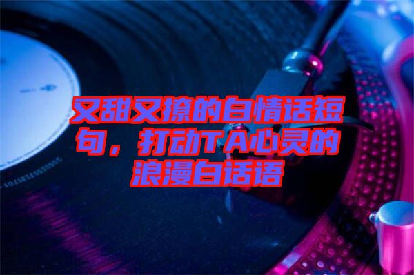 又甜又撩的白情話短句，打動(dòng)TA心靈的浪漫白話語