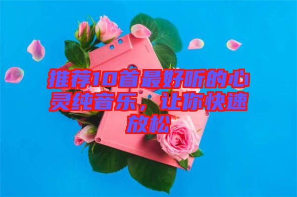推薦10首最好聽(tīng)的心靈純音樂(lè)，讓你快速放松