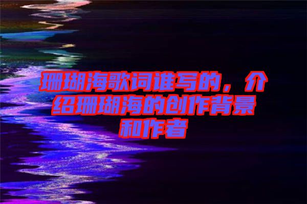 珊瑚海歌詞誰寫的，介紹珊瑚海的創(chuàng)作背景和作者