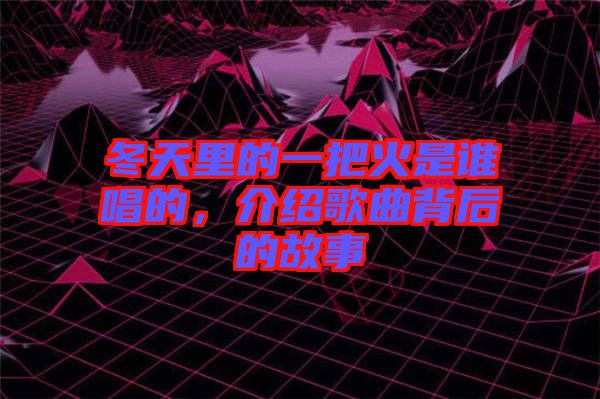 冬天里的一把火是誰(shuí)唱的，介紹歌曲背后的故事