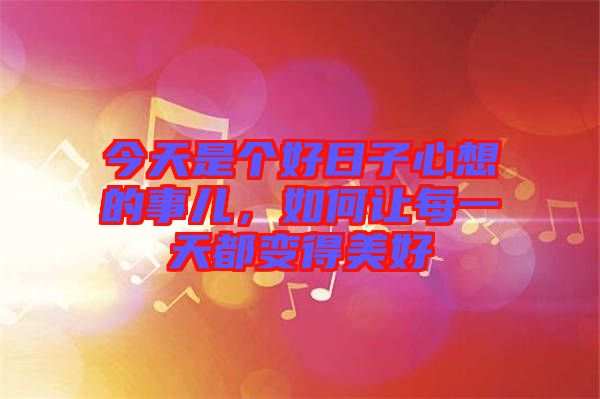 今天是個(gè)好日子心想的事兒，如何讓每一天都變得美好