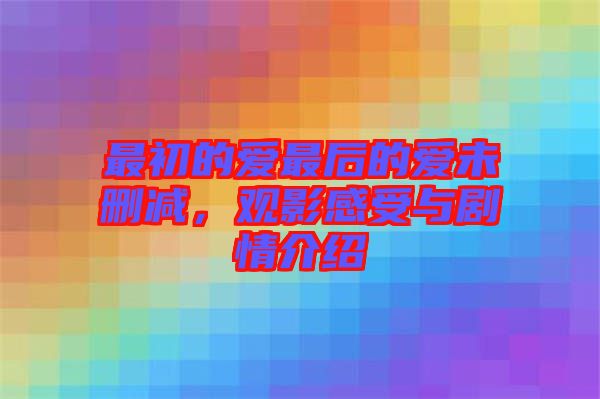 最初的愛最后的愛未刪減，觀影感受與劇情介紹
