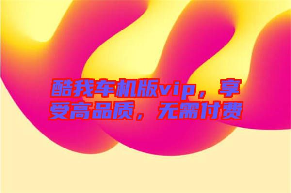 酷我車機(jī)版vip，享受高品質(zhì)，無需付費(fèi)