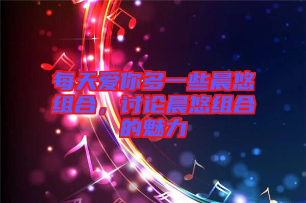 每天愛(ài)你多一些晨悠組合，討論晨悠組合的魅力