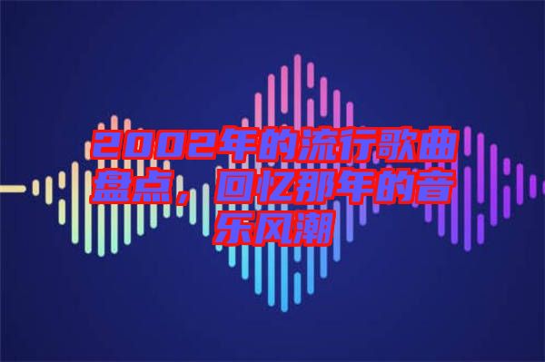 2002年的流行歌曲盤點，回憶那年的音樂風(fēng)潮