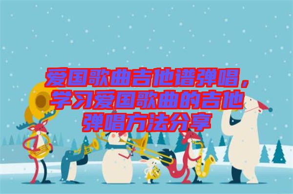 愛(ài)國(guó)歌曲吉他譜彈唱，學(xué)習(xí)愛(ài)國(guó)歌曲的吉他彈唱方法分享